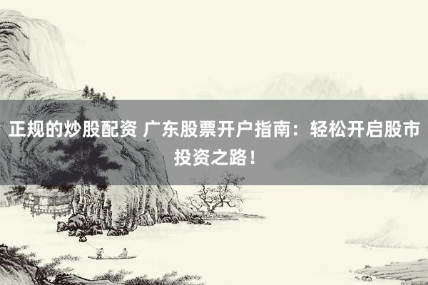 正规的炒股配资 广东股票开户指南：轻松开启股市投资之路！
